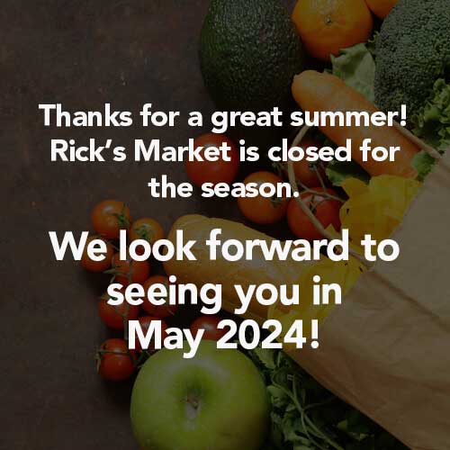 Thanks for a great summer! Rick's Market is closed for the season. We look forward to seeing you in May 2024!